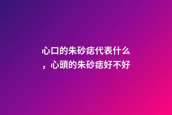 心口的朱砂痣代表什么，心頭的朱砂痣好不好
